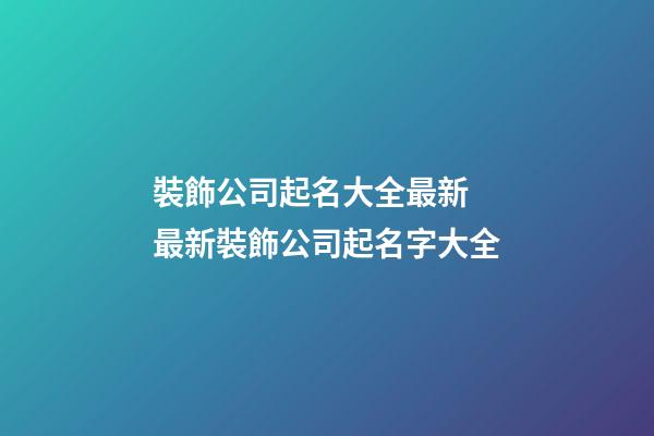 裝飾公司起名大全最新 最新裝飾公司起名字大全-第1張-公司起名-玄機派